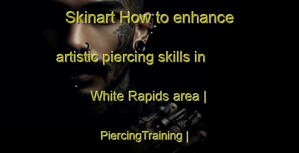 Skinart How to enhance artistic piercing skills in White Rapids area | PiercingTraining | PiercingClasses | SkinartTraining-Canada